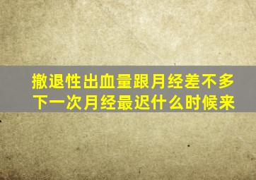 撤退性出血量跟月经差不多 下一次月经最迟什么时候来